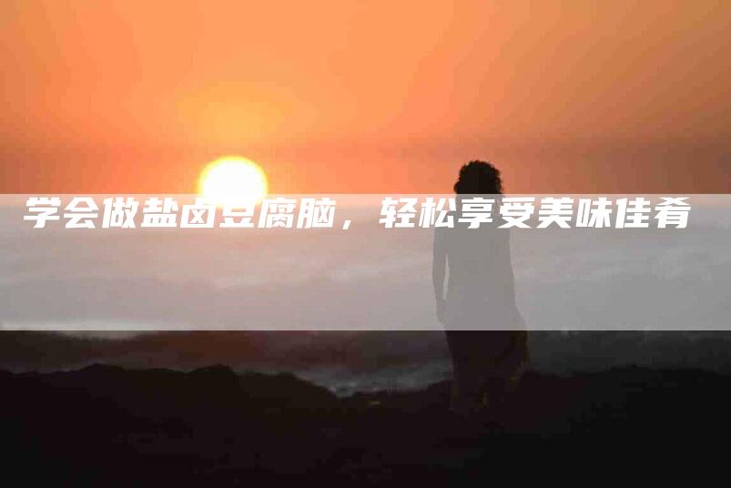 学会做盐卤豆腐脑，轻松享受美味佳肴-家政服务网