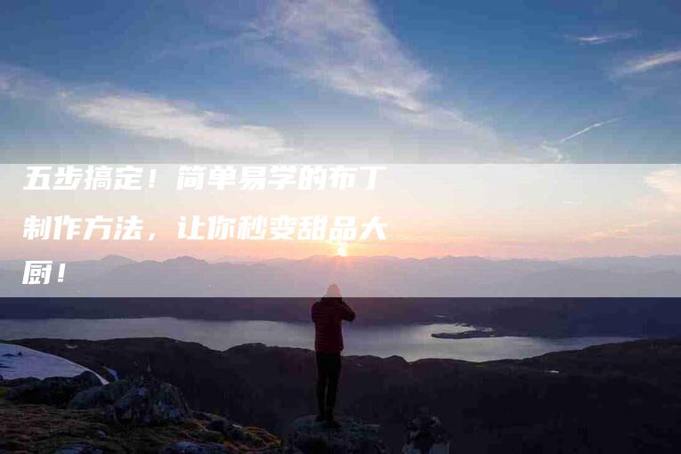 五步搞定！简单易学的布丁制作方法，让你秒变甜品大厨！