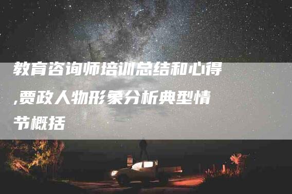 教育咨询师培训总结和心得,贾政人物形象分析典型情节概括-家政服务网