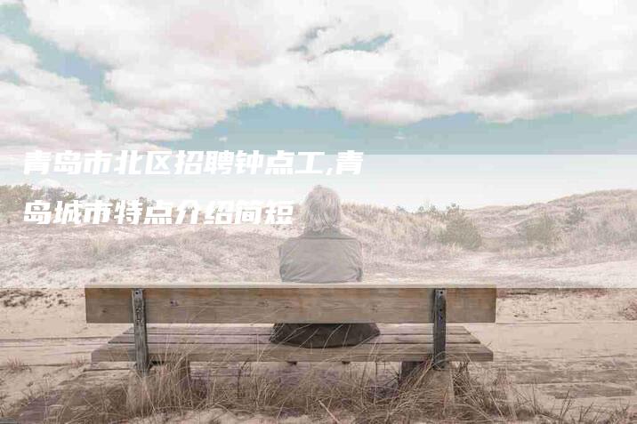 青岛市北区招聘钟点工,青岛城市特点介绍简短-家政服务网