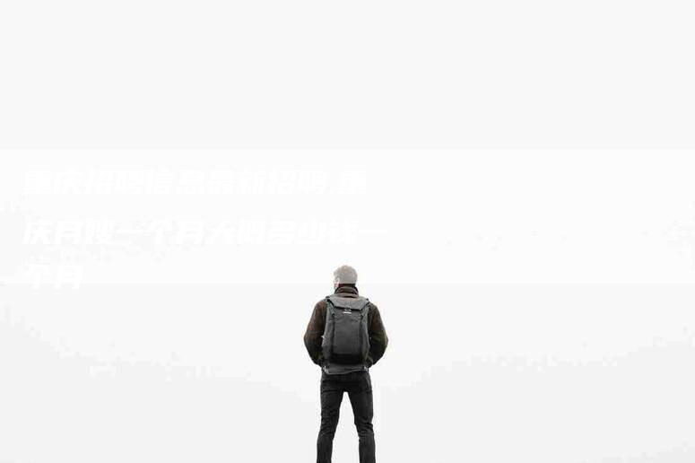 重庆招聘信息最新招聘,重庆月嫂一个月大概多少钱一个月-家政服务网