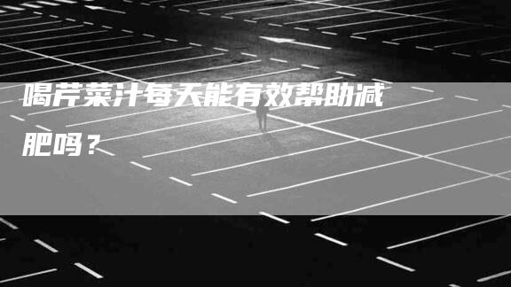 喝芹菜汁每天能有效帮助减肥吗？-家政服务网
