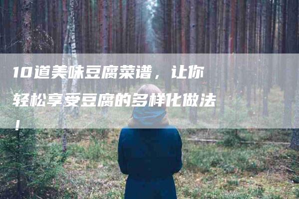 10道美味豆腐菜谱，让你轻松享受豆腐的多样化做法！-家政服务网