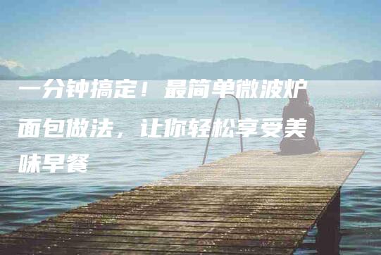 一分钟搞定！最简单微波炉面包做法，让你轻松享受美味早餐-家政服务网