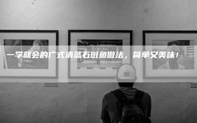 一学就会的广式清蒸石斑鱼做法，简单又美味！-家政服务网