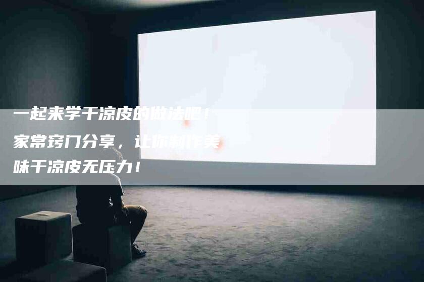 一起来学干凉皮的做法吧！家常窍门分享，让你制作美味干凉皮无压力！-家政服务网