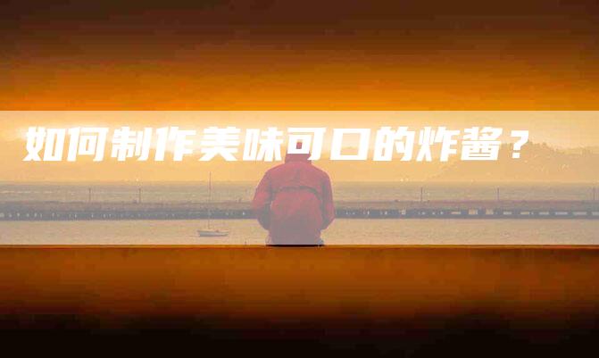 如何制作美味可口的炸酱？