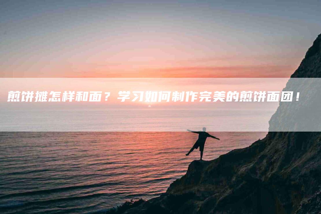 煎饼摊怎样和面？学习如何制作完美的煎饼面团！
