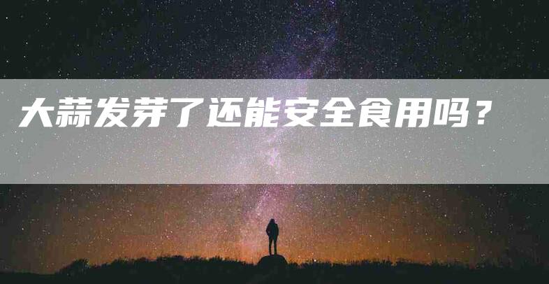 大蒜发芽了还能安全食用吗？-家政服务网