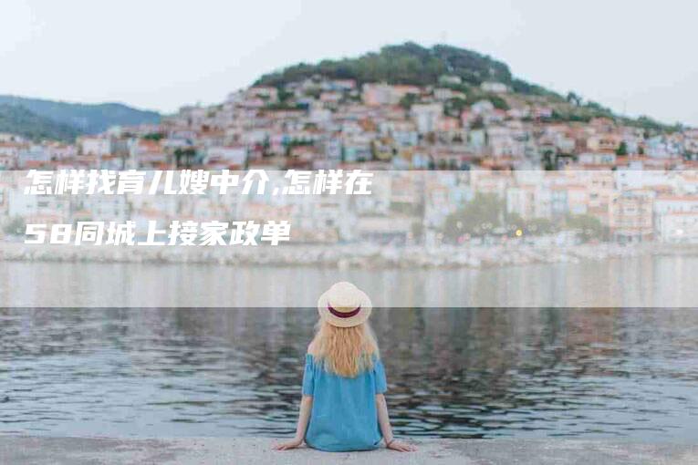 怎样找育儿嫂中介,怎样在58同城上接家政单-家政服务网