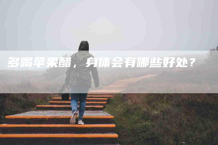 多喝苹果醋，身体会有哪些好处？-家政服务网