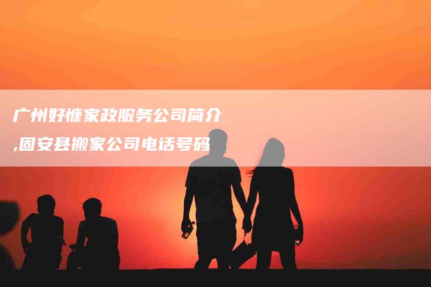 广州好慷家政服务公司简介,固安县搬家公司电话号码-家政服务网