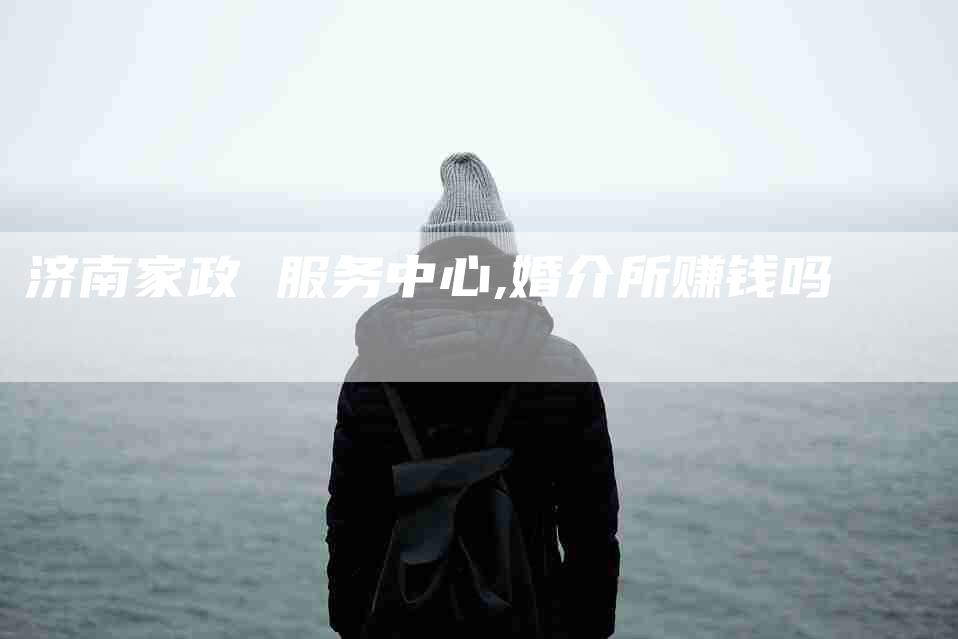 济南家政 服务中心,婚介所赚钱吗-家政服务网