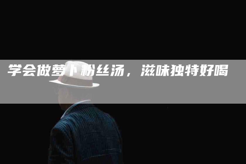 学会做萝卜粉丝汤，滋味独特好喝