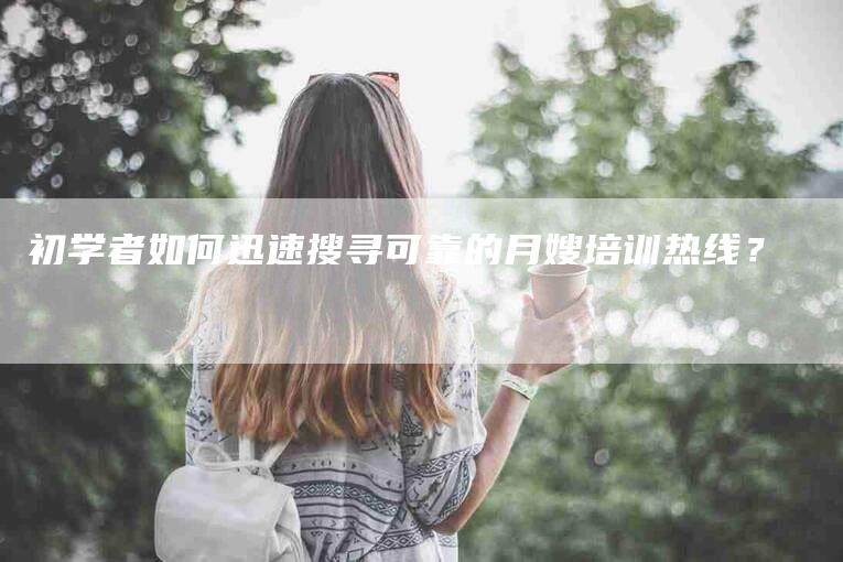 初学者如何迅速搜寻可靠的月嫂培训热线？-家政服务网