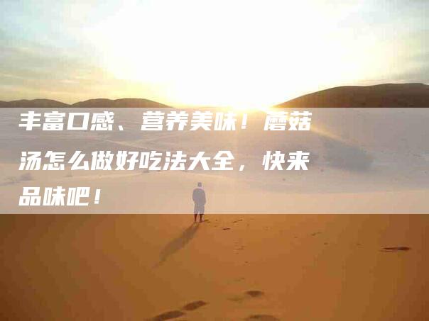 丰富口感、营养美味！蘑菇汤怎么做好吃法大全，快来品味吧！-家政服务网