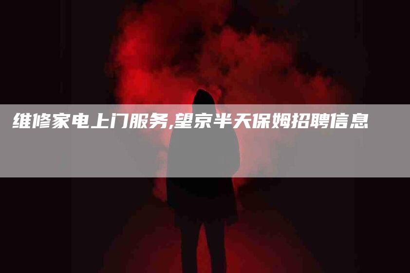 维修家电上门服务,望京半天保姆招聘信息