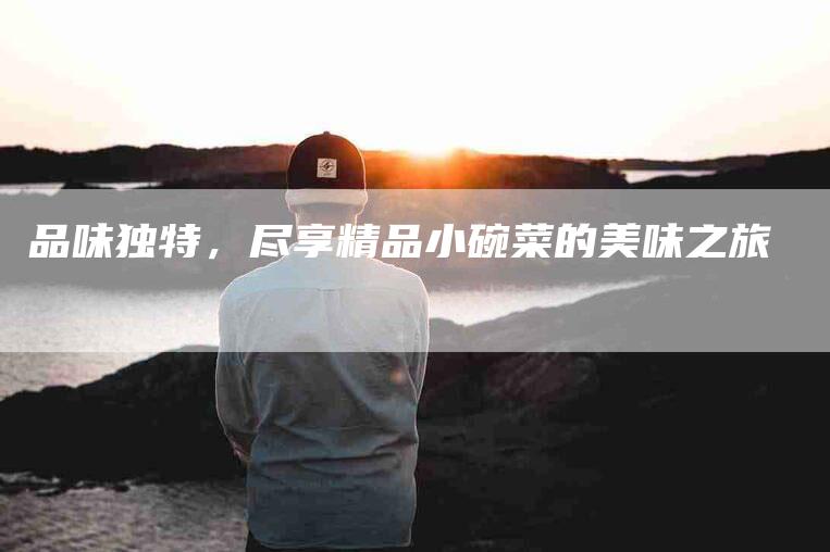 品味独特，尽享精品小碗菜的美味之旅-家政服务网