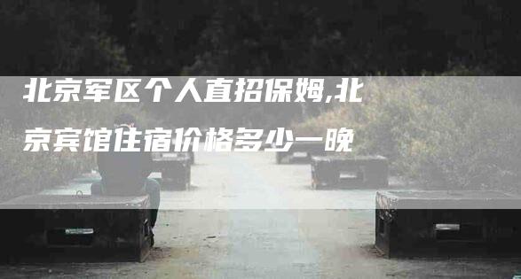 北京军区个人直招保姆,北京宾馆住宿价格多少一晚