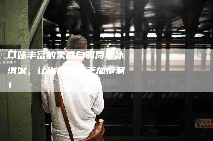 口味丰富的家庭自制简单冰淇淋，让你的夏日更加惬意！-家政服务网