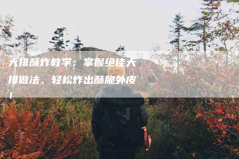 大排酥炸教学：掌握绝佳大排做法，轻松炸出酥脆外皮！-家政服务网