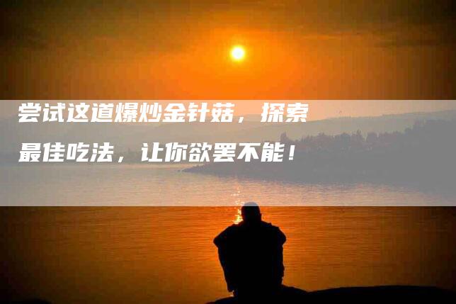 尝试这道爆炒金针菇，探索最佳吃法，让你欲罢不能！