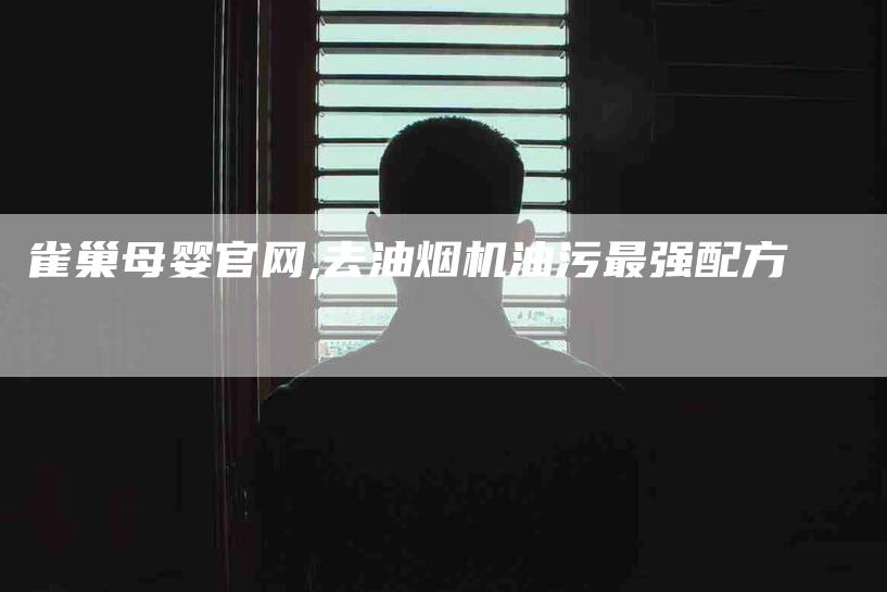 雀巢母婴官网,去油烟机油污最强配方-家政服务网
