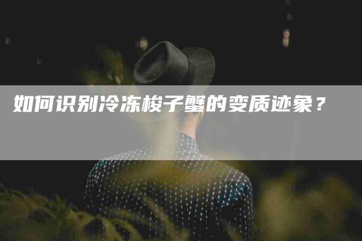 如何识别冷冻梭子蟹的变质迹象？-家政服务网