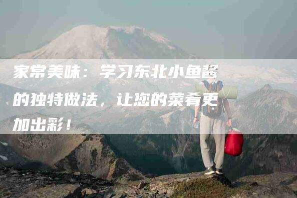 家常美味：学习东北小鱼酱的独特做法，让您的菜肴更加出彩！-家政服务网