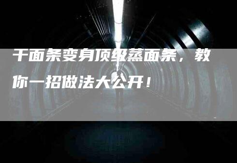 干面条变身顶级蒸面条，教你一招做法大公开！-家政服务网