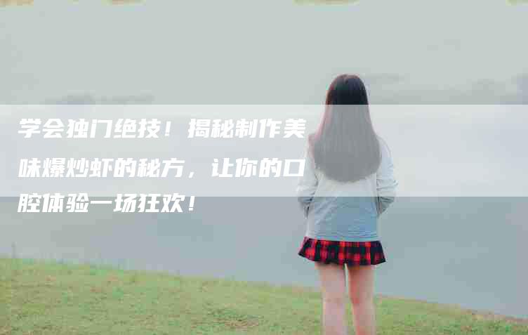 学会独门绝技！揭秘制作美味爆炒虾的秘方，让你的口腔体验一场狂欢！-家政服务网