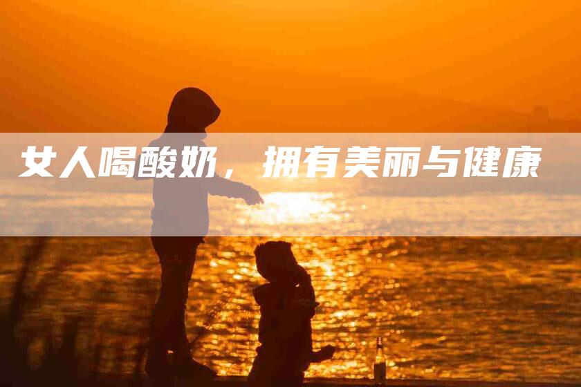 女人喝酸奶，拥有美丽与健康-家政服务网