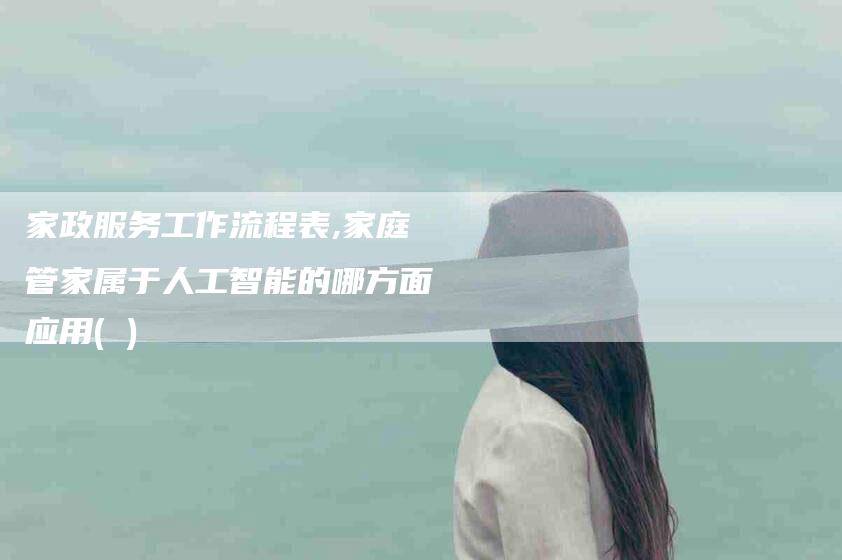 家政服务工作流程表,家庭管家属于人工智能的哪方面应用( )-家政服务网