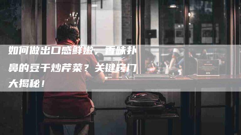 如何做出口感鲜嫩，香味扑鼻的豆干炒芹菜？关键窍门大揭秘！-家政服务网
