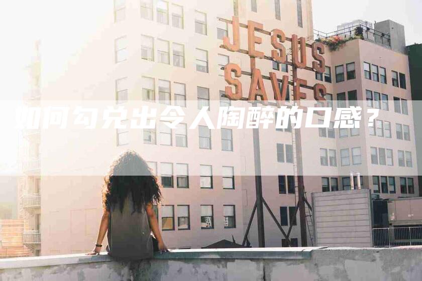 如何勾兑出令人陶醉的口感？