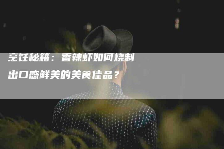 烹饪秘籍：香辣虾如何烧制出口感鲜美的美食佳品？