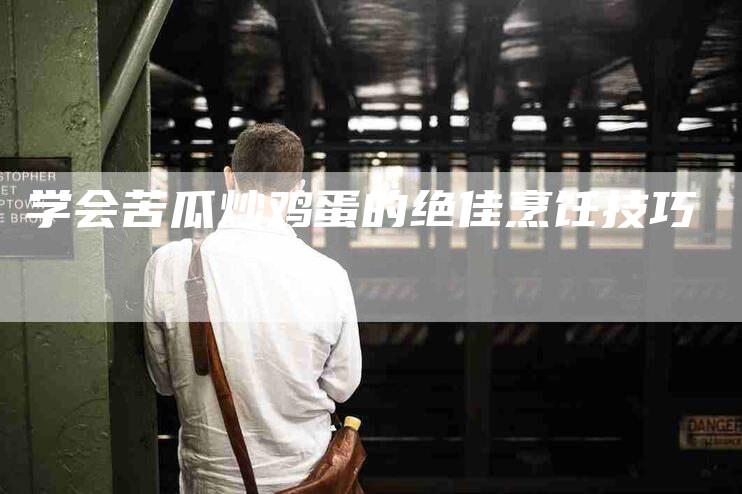学会苦瓜炒鸡蛋的绝佳烹饪技巧-家政服务网