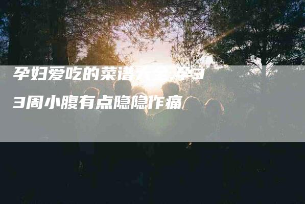 孕妇爱吃的菜谱大全,孕33周小腹有点隐隐作痛-家政服务网