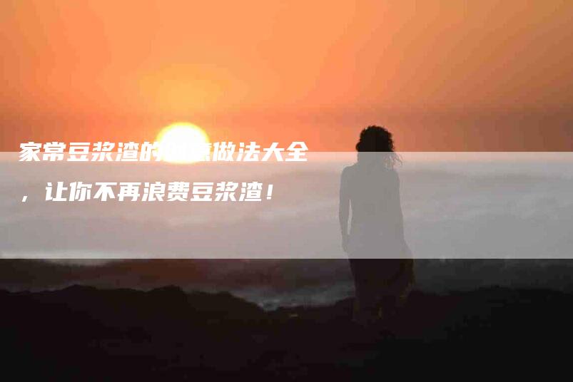 家常豆浆渣的创意做法大全，让你不再浪费豆浆渣！-家政服务网