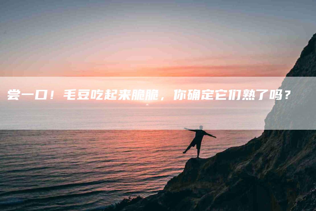 尝一口！毛豆吃起来脆脆，你确定它们熟了吗？-家政服务网