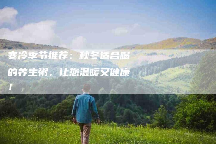 寒冷季节推荐：秋冬适合喝的养生粥，让您温暖又健康！