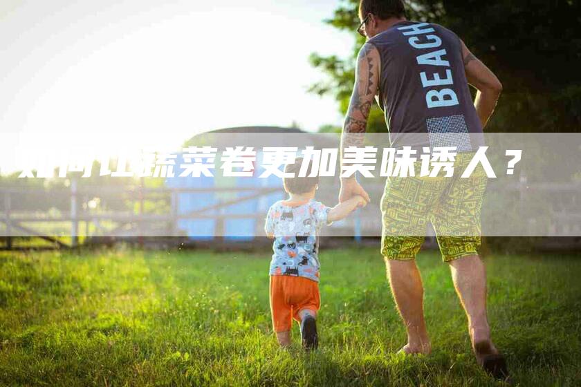 如何让蔬菜卷更加美味诱人？-家政服务网