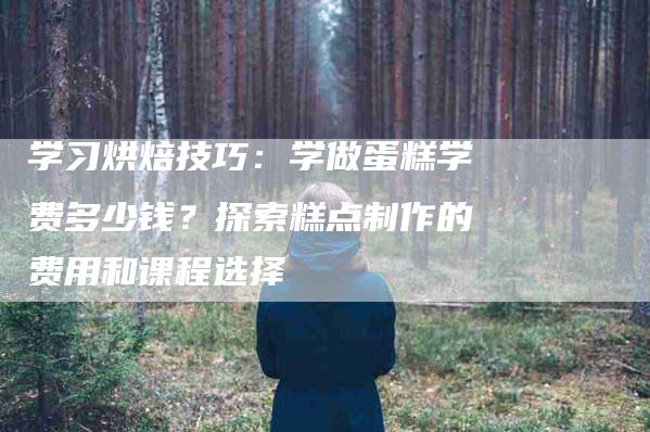 学习烘焙技巧：学做蛋糕学费多少钱？探索糕点制作的费用和课程选择