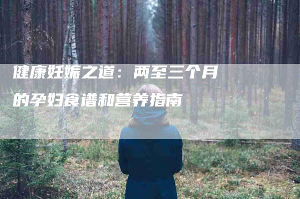 健康妊娠之道：两至三个月的孕妇食谱和营养指南-家政服务网