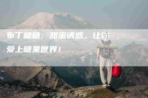 布丁糖糖：甜蜜诱惑，让你爱上糖果世界！-家政服务网