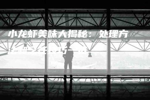 小龙虾美味大揭秘：处理方法和烹饪技巧一览-家政服务网