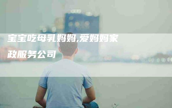 宝宝吃母乳妈妈,爱妈妈家政服务公司-家政服务网