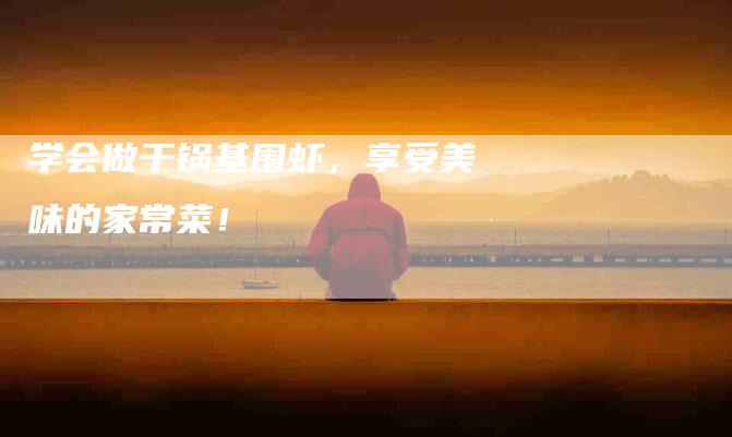 学会做干锅基围虾，享受美味的家常菜！-家政服务网