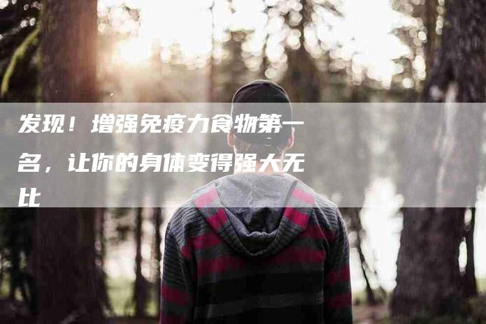 发现！增强免疫力食物第一名，让你的身体变得强大无比-家政服务网