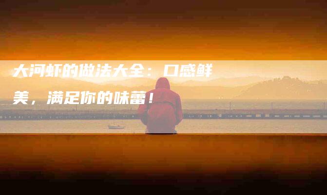 大河虾的做法大全：口感鲜美，满足你的味蕾！-家政服务网